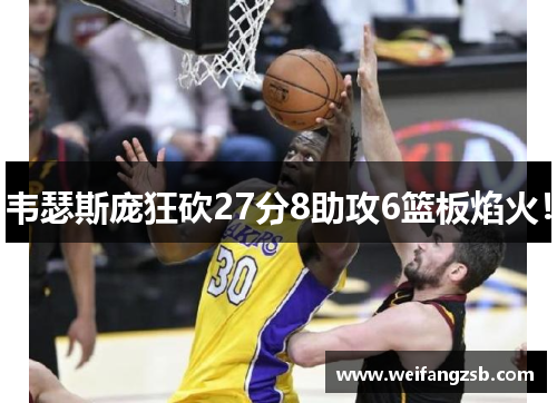 韦瑟斯庞狂砍27分8助攻6篮板焰火！