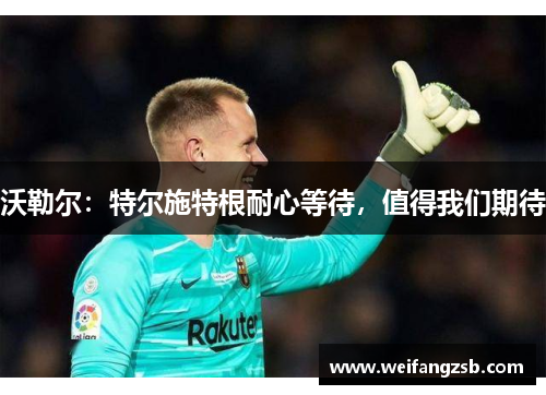 沃勒尔：特尔施特根耐心等待，值得我们期待