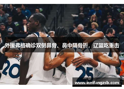外援弗格确诊双侧鼻骨、鼻中隔骨折，辽篮吃重击
