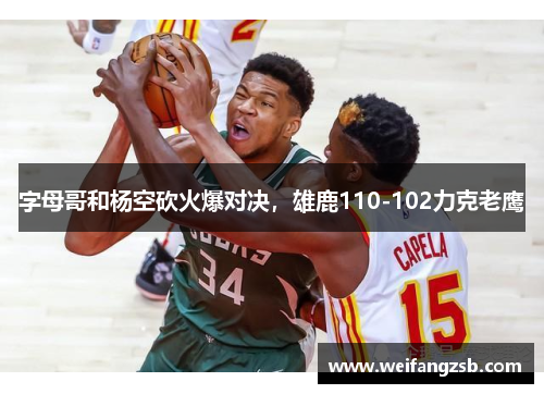 字母哥和杨空砍火爆对决，雄鹿110-102力克老鹰